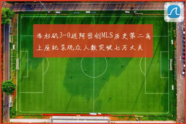 洛杉矶3-0迈阿密创MLS历史第二高上座纪录观众人数突破七万大关
