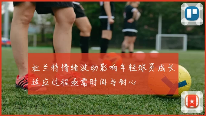 杜兰特情绪波动影响年轻球员成长适应过程亟需时间与耐心
