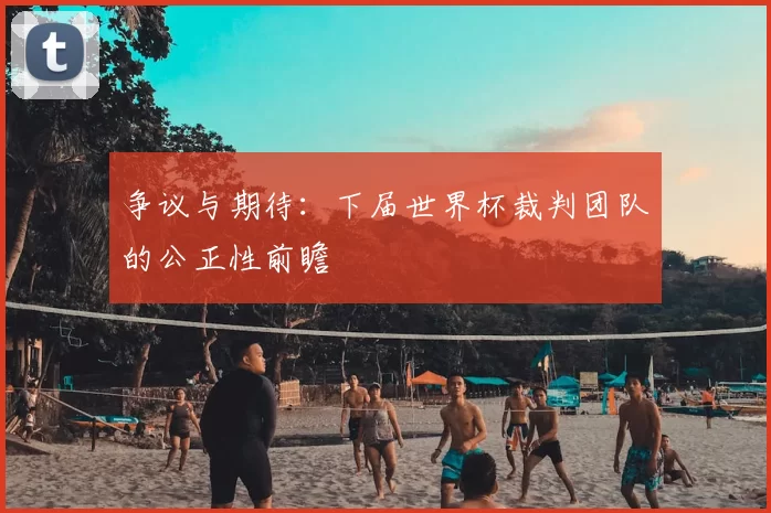 争议与期待:下届世界杯裁判团队的公正性前瞻