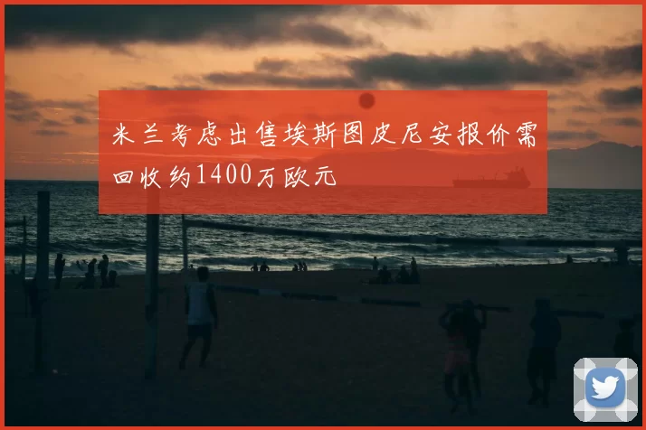 米兰考虑出售埃斯图皮尼安报价需回收约1400万欧元