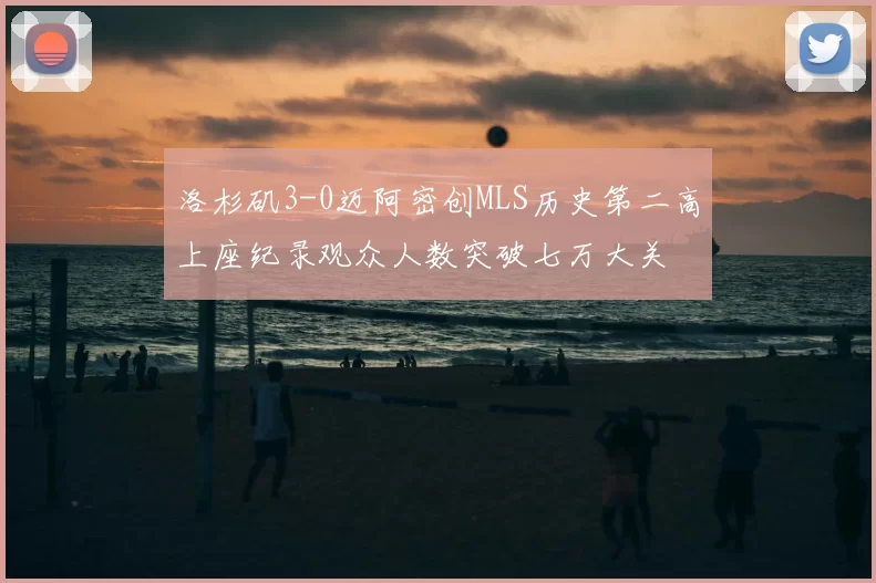 洛杉矶3-0迈阿密创MLS历史第二高上座纪录观众人数突破七万大关