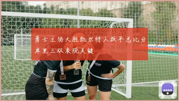 勇士主场大胜凯尔特人扳平总比分库里三双表现关键