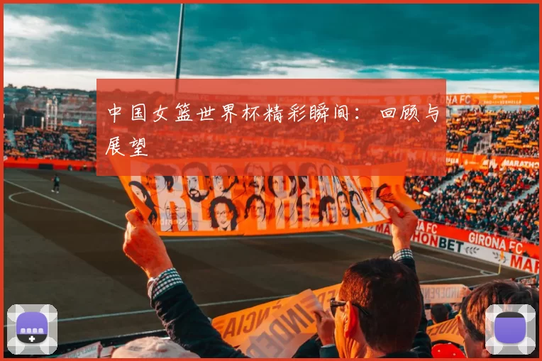 中国女篮世界杯精彩瞬间:回顾与展望