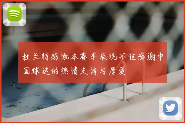 杜兰特感慨本赛季表现不佳感谢中国球迷的热情支持与厚爱