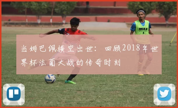 当姆巴佩横空出世:回顾2018年世界杯法葡大战的传奇时刻