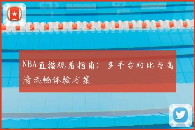 NBA直播观看指南:多平台对比与高清流畅体验方案