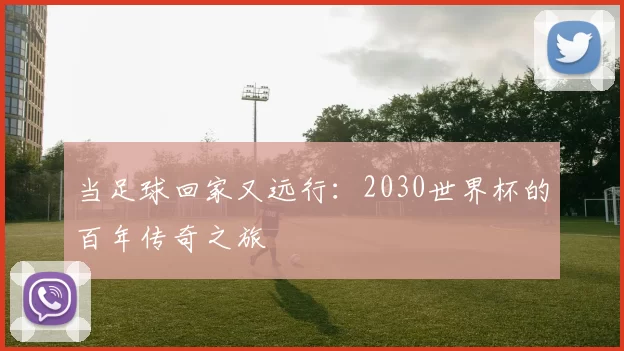 当足球回家又远行:2030世界杯的百年传奇之旅