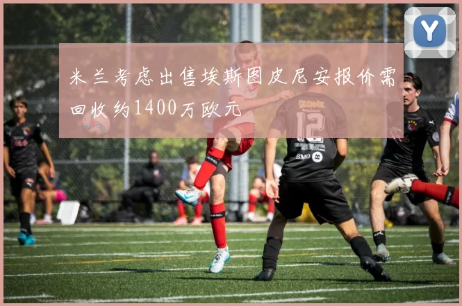 米兰考虑出售埃斯图皮尼安报价需回收约1400万欧元