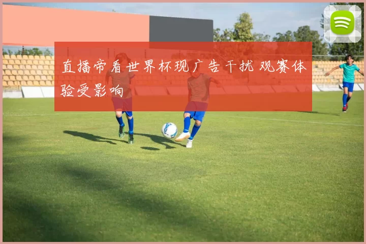 直播帝看世界杯现广告干扰 观赛体验受影响
