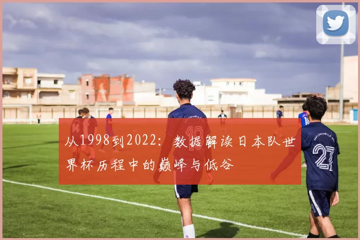 从1998到2022:数据解读日本队世界杯历程中的巅峰与低谷