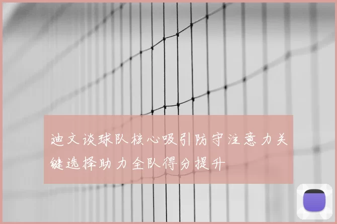 迪文谈球队核心吸引防守注意力关键选择助力全队得分提升