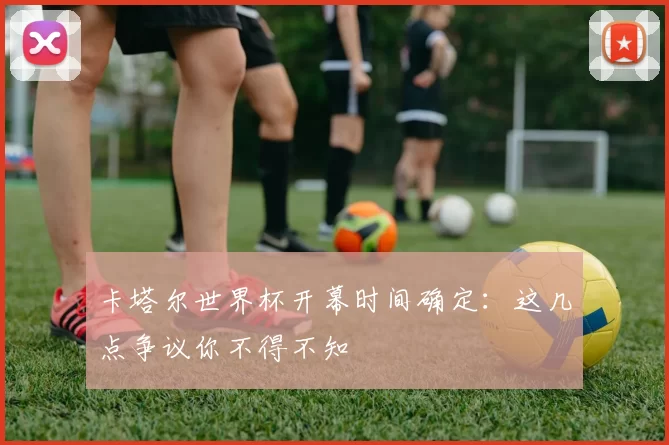 卡塔尔世界杯开幕时间确定：这几点争议你不得不知