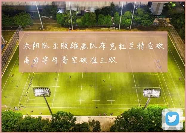 太阳队击败雄鹿队布克杜兰特合砍高分字母哥空砍准三双