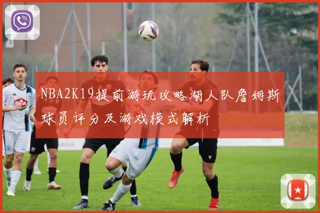 NBA2K19提前游玩攻略湖人队詹姆斯球员评分及游戏模式解析