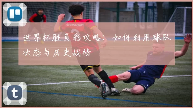 世界杯胜负彩攻略:如何利用球队状态与历史战绩
