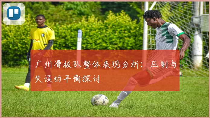 广州滑板队整体表现分析:压制与失误的平衡探讨