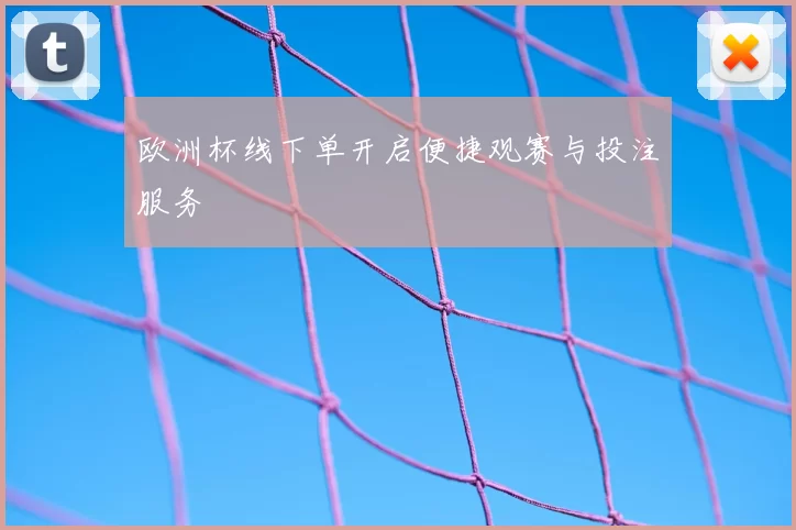欧洲杯线下单开启便捷观赛与投注服务