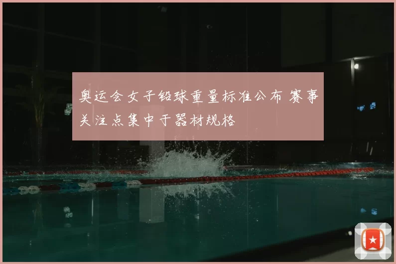 奥运会女子铅球重量标准公布 赛事关注点集中于器材规格