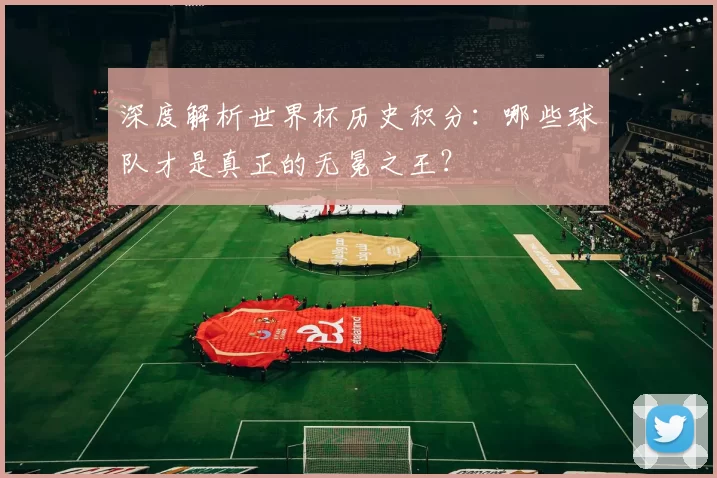 深度解析世界杯历史积分:哪些球队才是真正的无冕之王?