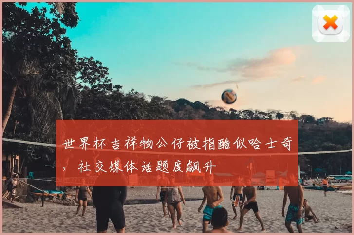 世界杯吉祥物公仔被指酷似哈士奇，社交媒体话题度飙升