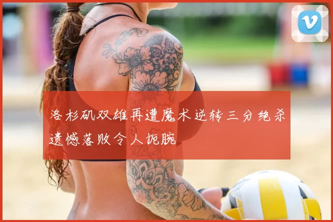 洛杉矶双雄再遭魔术逆转三分绝杀遗憾落败令人扼腕