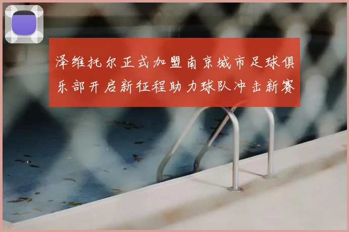 泽维托尔正式加盟南京城市足球俱乐部开启新征程助力球队冲击新赛季