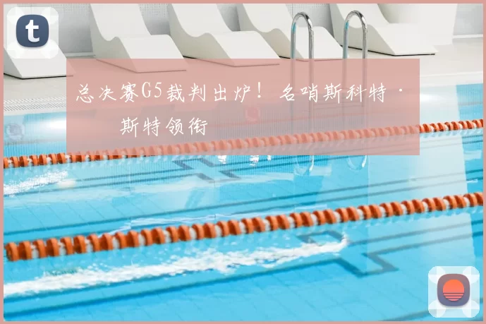 总决赛G5裁判出炉！名哨斯科特·福斯特领衔