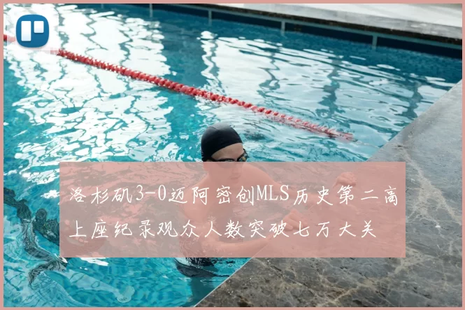 洛杉矶3-0迈阿密创MLS历史第二高上座纪录观众人数突破七万大关