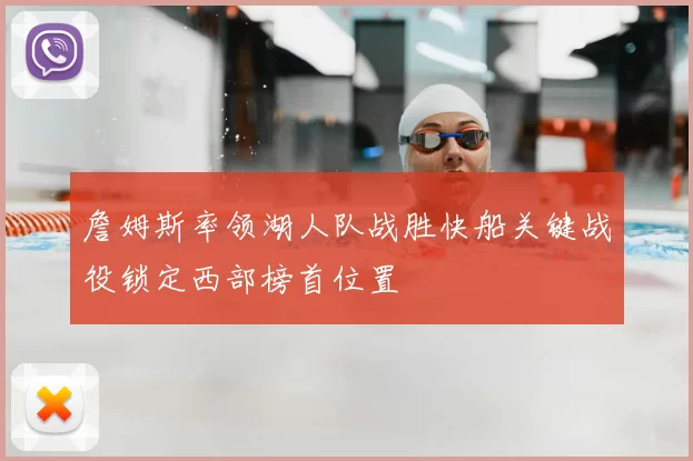 詹姆斯率领湖人队战胜快船关键战役锁定西部榜首位置