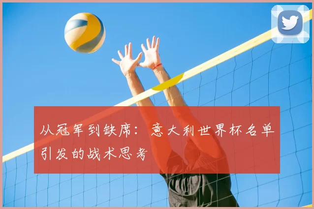 从冠军到缺席:意大利世界杯名单引发的战术思考