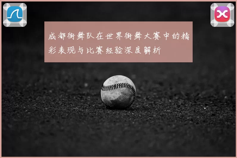 成都街舞队在世界街舞大赛中的精彩表现与比赛经验深度解析