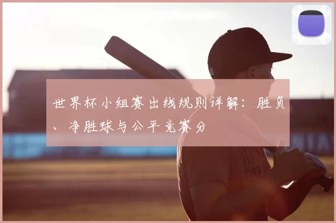 世界杯小组赛出线规则详解:胜负、净胜球与公平竞赛分