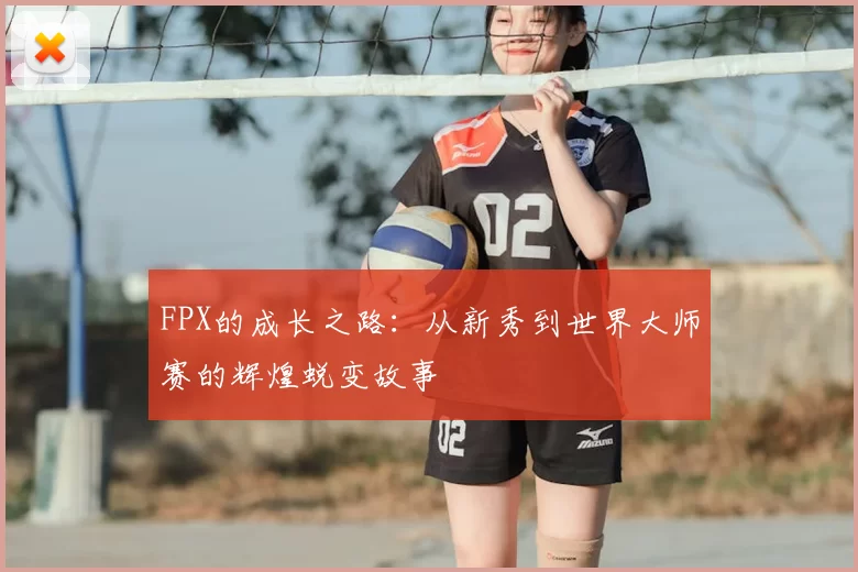 FPX的成长之路:从新秀到世界大师赛的辉煌蜕变故事