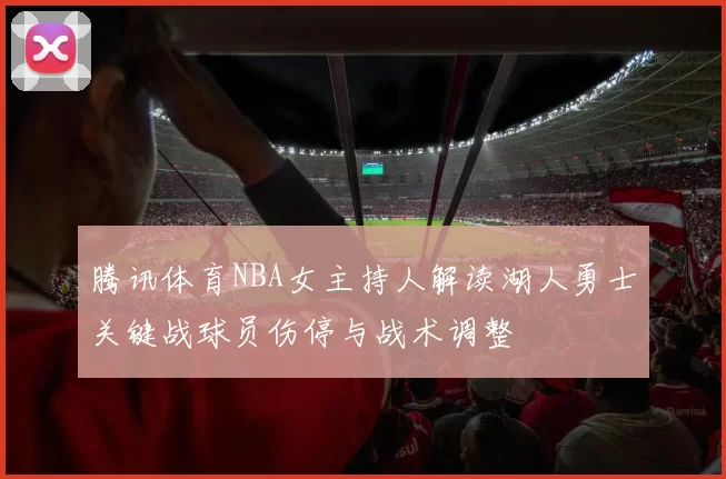 腾讯体育NBA女主持人解读湖人勇士关键战球员伤停与战术调整