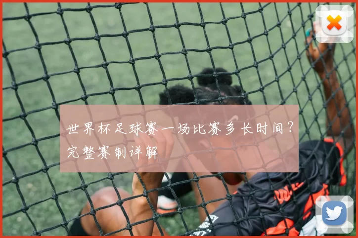 世界杯足球赛一场比赛多长时间?完整赛制详解