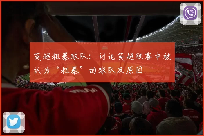 英超粗暴球队:讨论英超联赛中被认为“粗暴”的球队及原因