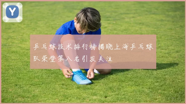 乒乓球技术排行榜揭晓上海乒乓球队荣登第八名引发关注