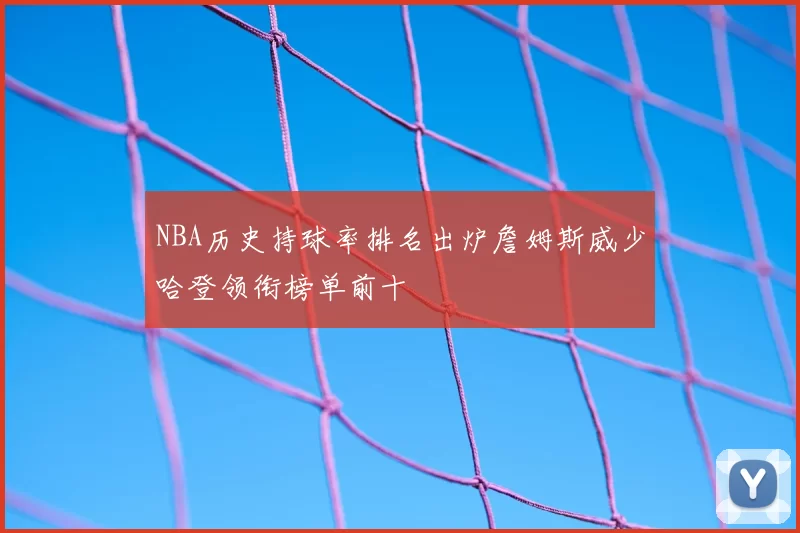 NBA历史持球率排名出炉詹姆斯威少哈登领衔榜单前十
