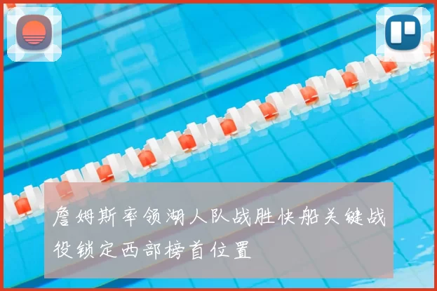 詹姆斯率领湖人队战胜快船关键战役锁定西部榜首位置