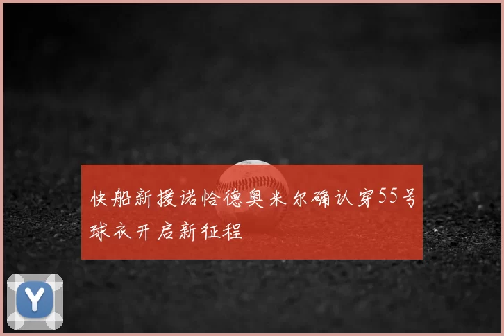 快船新援诺恰德奥米尔确认穿55号球衣开启新征程