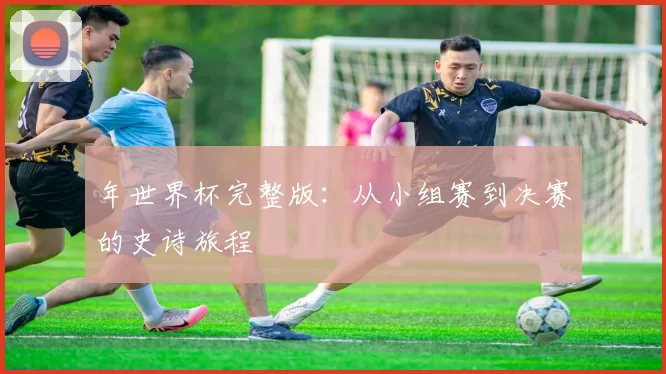 年世界杯完整版：从小组赛到决赛的史诗旅程