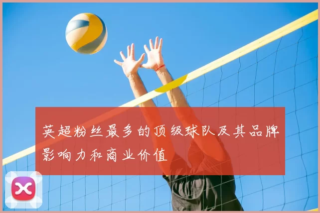 英超粉丝最多的顶级球队及其品牌影响力和商业价值