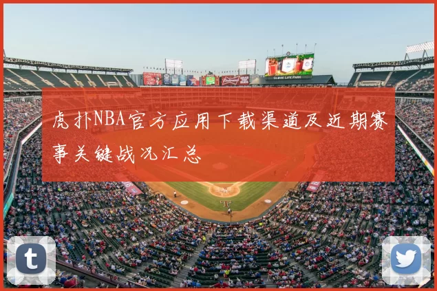 虎扑NBA官方应用下载渠道及近期赛事关键战况汇总