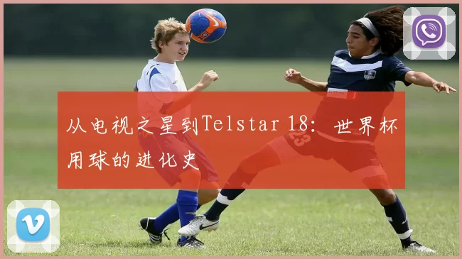 从电视之星到Telstar 18：世界杯用球的进化史
