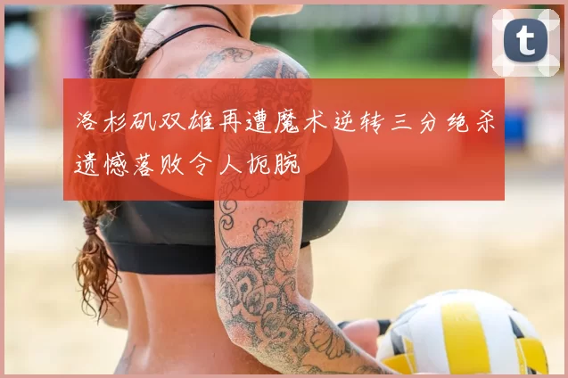 洛杉矶双雄再遭魔术逆转三分绝杀遗憾落败令人扼腕