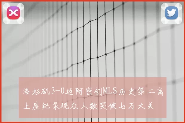 洛杉矶3-0迈阿密创MLS历史第二高上座纪录观众人数突破七万大关