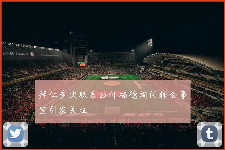 拜仁多次联系拉什福德询问转会事宜引发关注