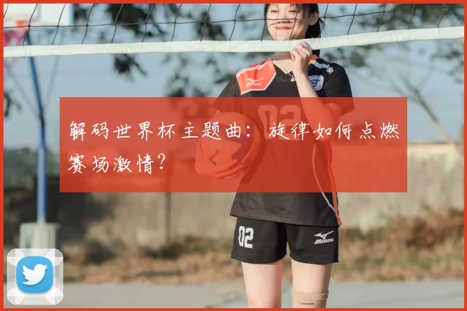 解码世界杯主题曲:旋律如何点燃赛场激情?
