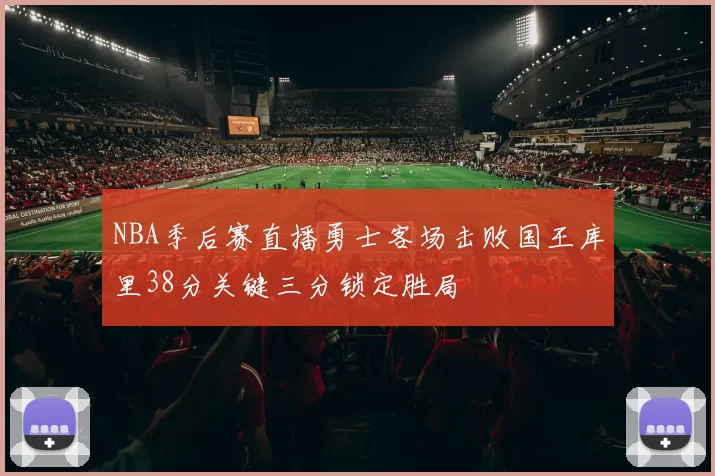 NBA季后赛直播勇士客场击败国王库里38分关键三分锁定胜局