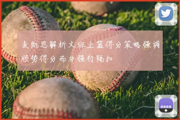 麦凯恩解析文班上篮得分策略强调顺势得分而非强行隔扣